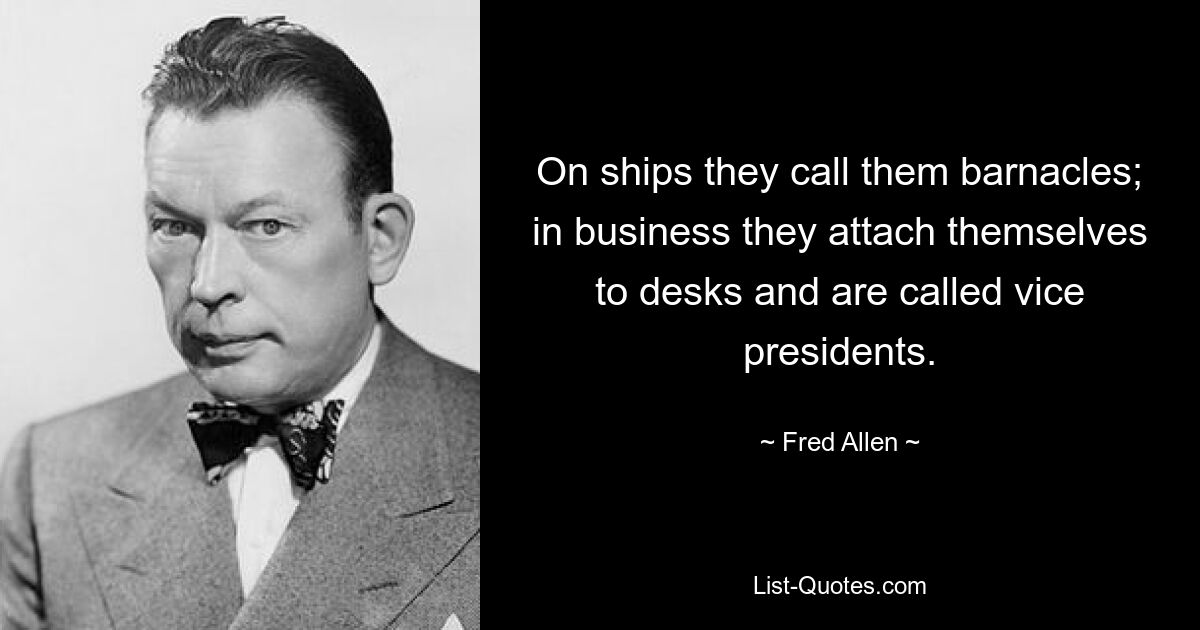 On ships they call them barnacles; in business they attach themselves to desks and are called vice presidents. — © Fred Allen