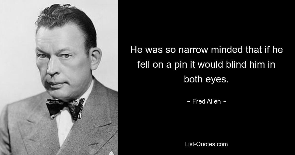 He was so narrow minded that if he fell on a pin it would blind him in both eyes. — © Fred Allen