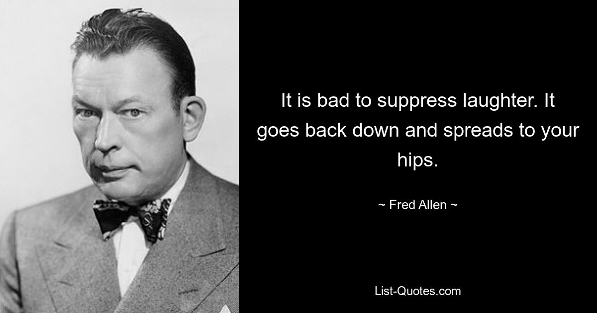 It is bad to suppress laughter. It goes back down and spreads to your hips. — © Fred Allen