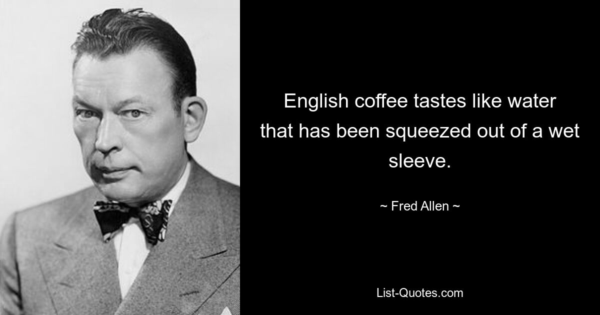 English coffee tastes like water that has been squeezed out of a wet sleeve. — © Fred Allen