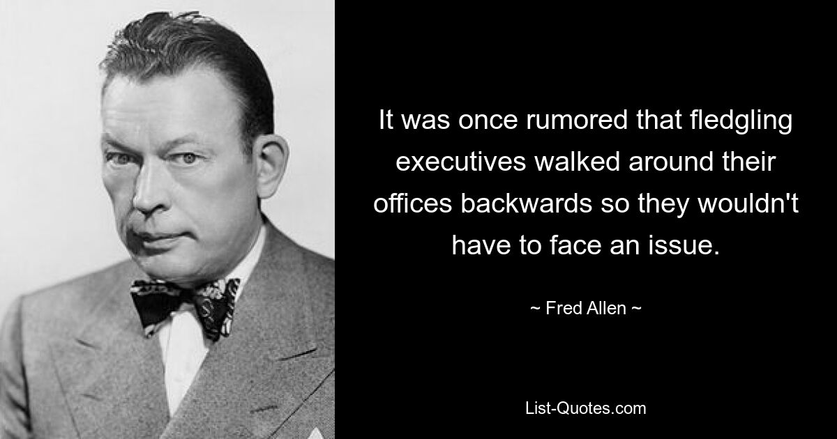 It was once rumored that fledgling executives walked around their offices backwards so they wouldn't have to face an issue. — © Fred Allen