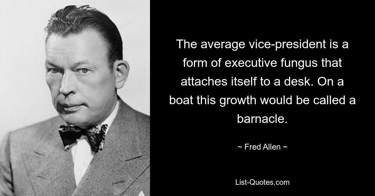 The average vice-president is a form of executive fungus that attaches itself to a desk. On a boat this growth would be called a barnacle. — © Fred Allen