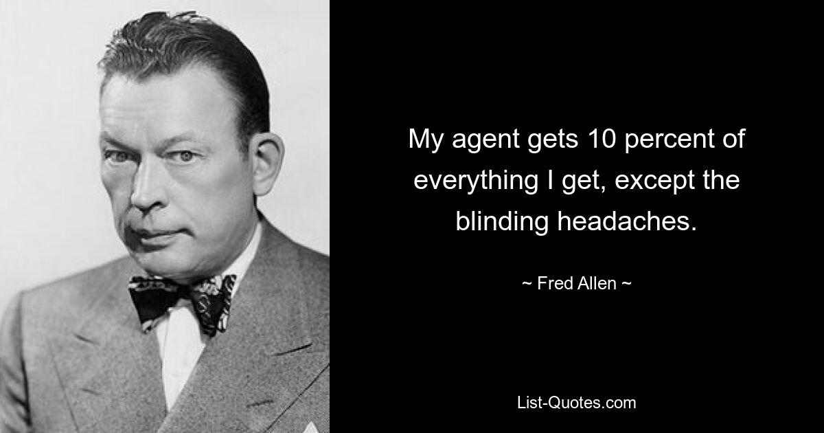 My agent gets 10 percent of everything I get, except the blinding headaches. — © Fred Allen