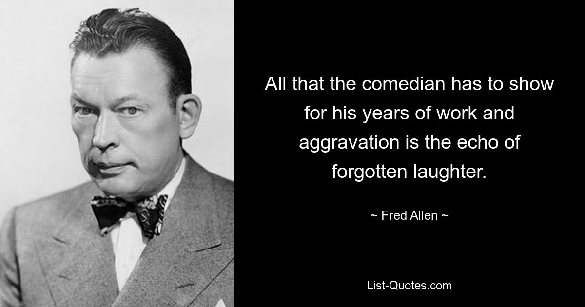 All that the comedian has to show for his years of work and aggravation is the echo of forgotten laughter. — © Fred Allen