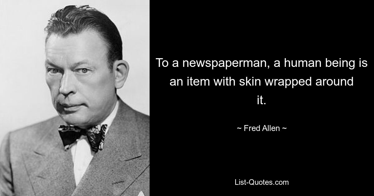 To a newspaperman, a human being is an item with skin wrapped around it. — © Fred Allen