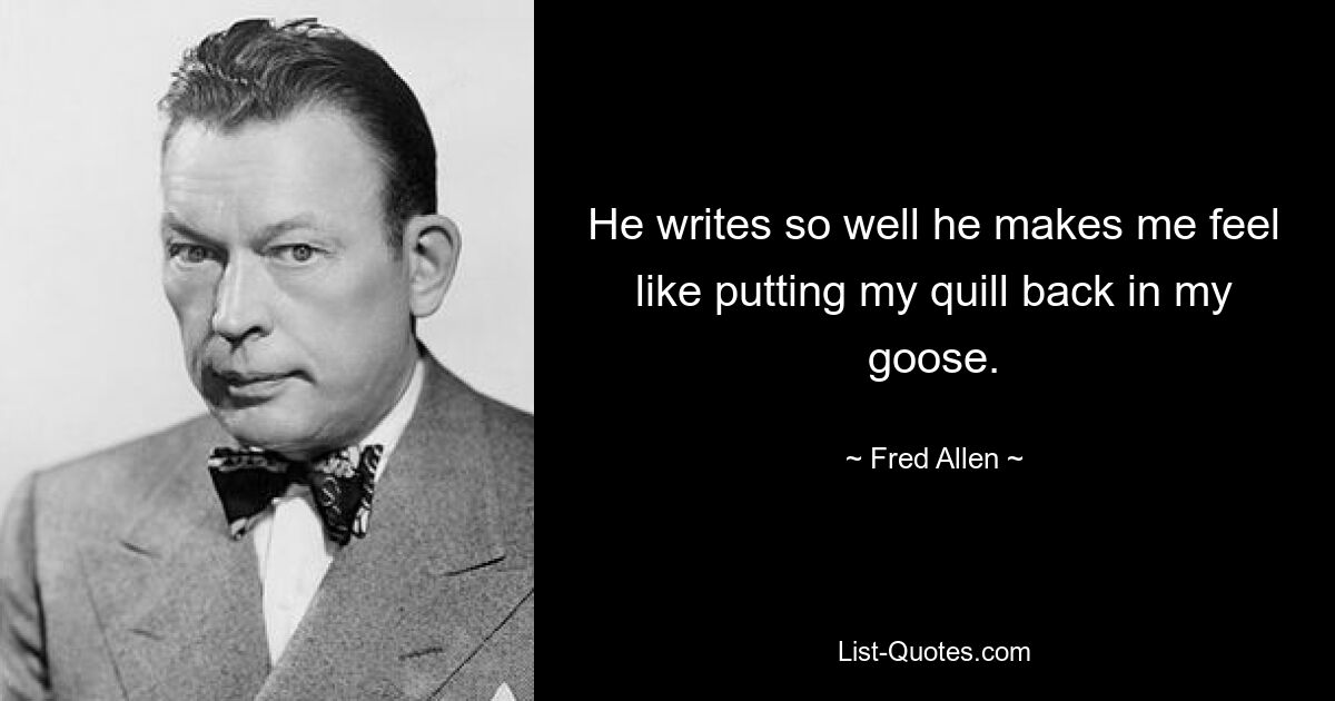 He writes so well he makes me feel like putting my quill back in my goose. — © Fred Allen