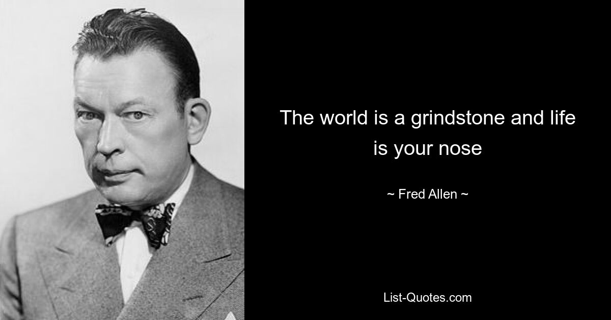 The world is a grindstone and life is your nose — © Fred Allen