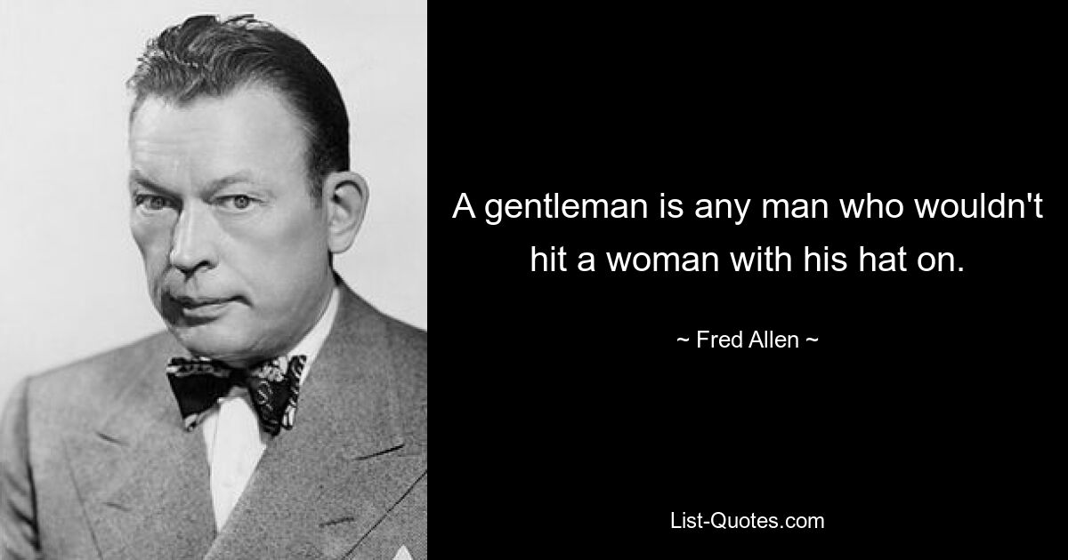 A gentleman is any man who wouldn't hit a woman with his hat on. — © Fred Allen