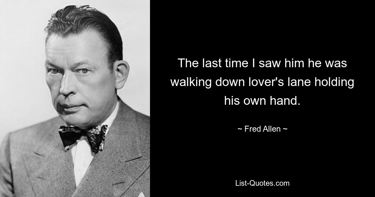 The last time I saw him he was walking down lover's lane holding his own hand. — © Fred Allen