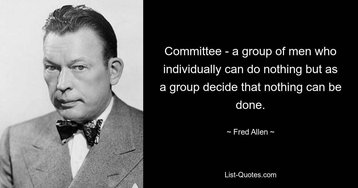 Committee - a group of men who individually can do nothing but as a group decide that nothing can be done. — © Fred Allen