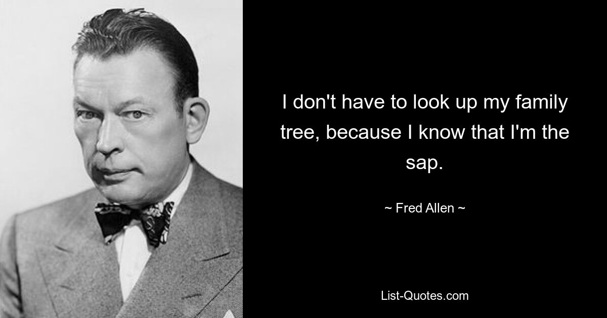 I don't have to look up my family tree, because I know that I'm the sap. — © Fred Allen