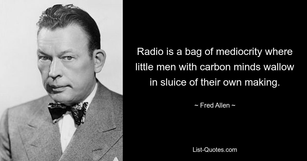 Radio is a bag of mediocrity where little men with carbon minds wallow in sluice of their own making. — © Fred Allen