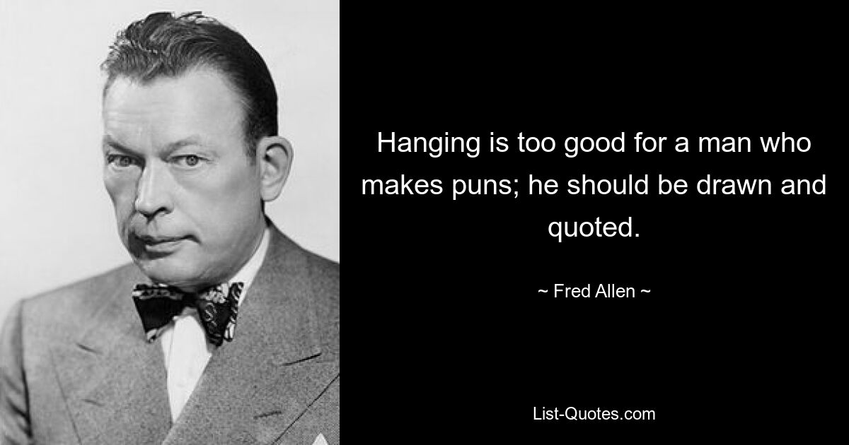 Hanging is too good for a man who makes puns; he should be drawn and quoted. — © Fred Allen