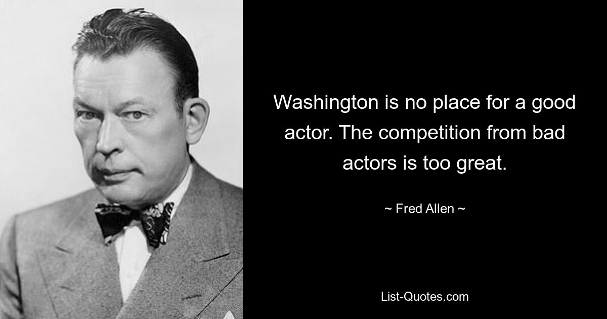 Washington is no place for a good actor. The competition from bad actors is too great. — © Fred Allen