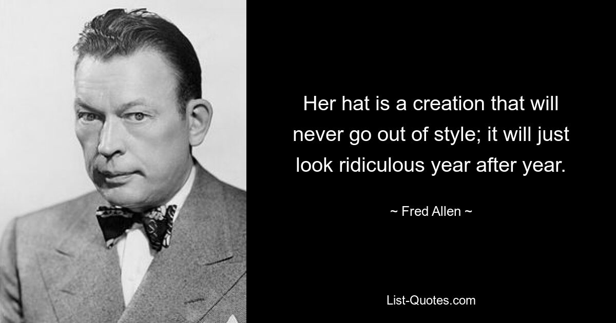 Her hat is a creation that will never go out of style; it will just look ridiculous year after year. — © Fred Allen