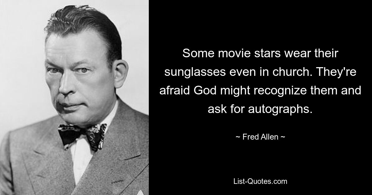 Some movie stars wear their sunglasses even in church. They're afraid God might recognize them and ask for autographs. — © Fred Allen