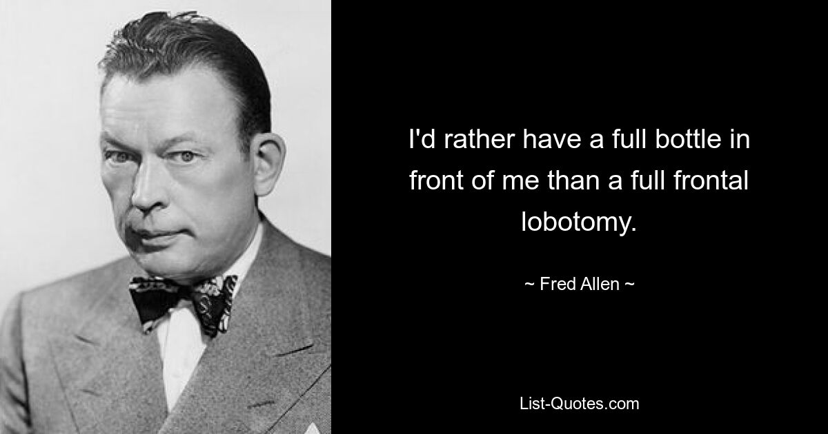 I'd rather have a full bottle in front of me than a full frontal lobotomy. — © Fred Allen