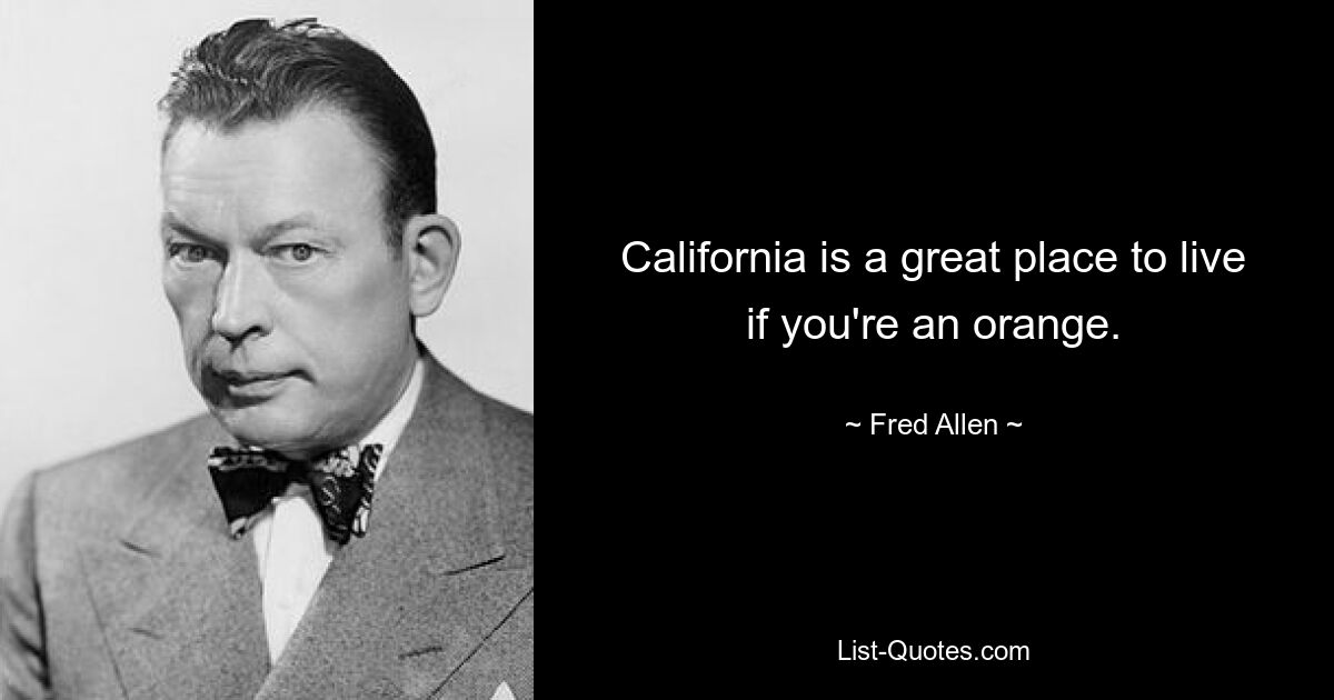 California is a great place to live if you're an orange. — © Fred Allen