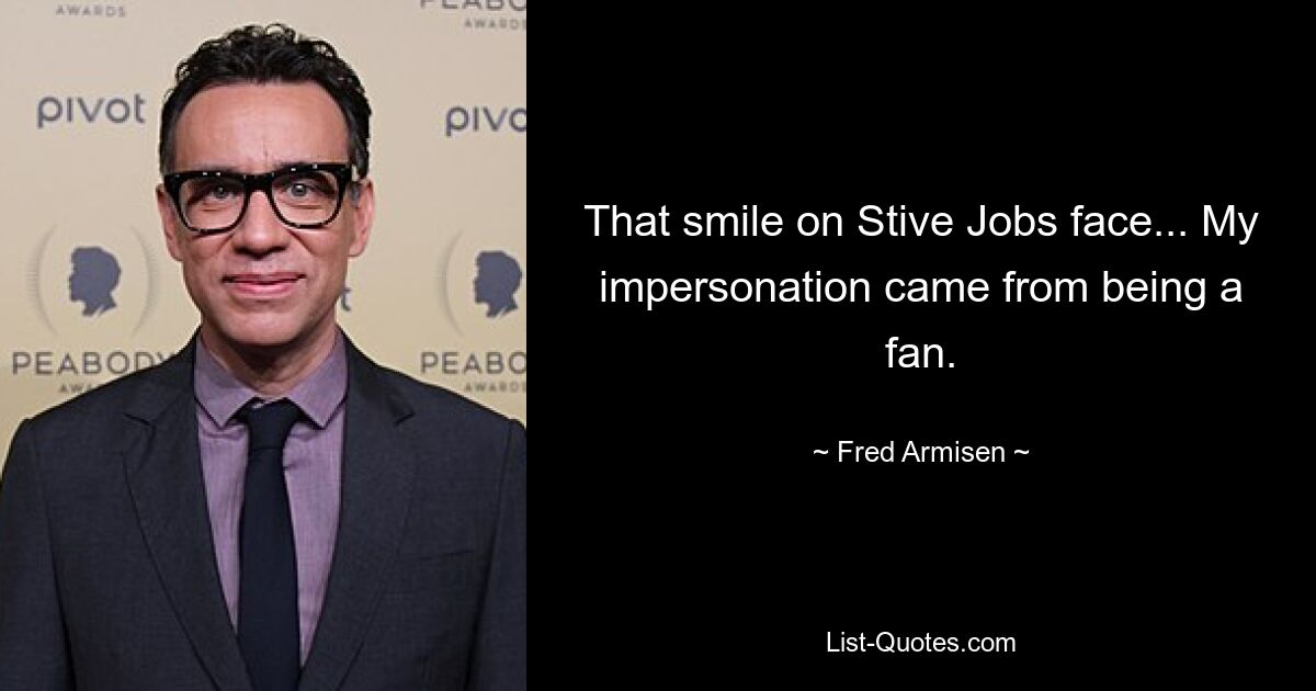 That smile on Stive Jobs face... My impersonation came from being a fan. — © Fred Armisen