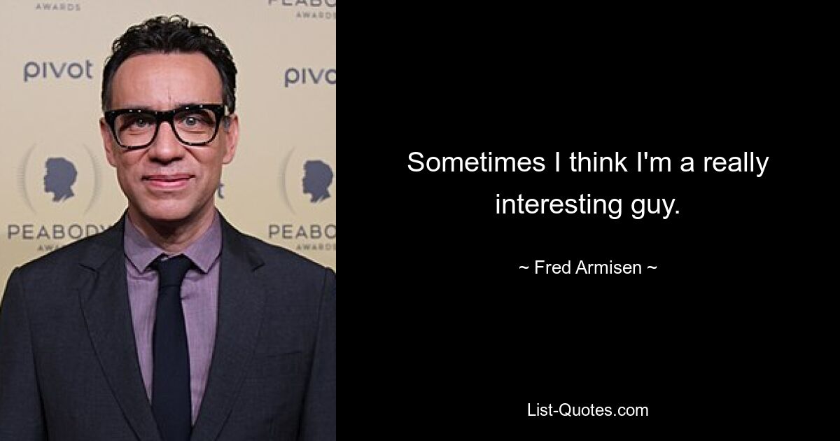 Sometimes I think I'm a really interesting guy. — © Fred Armisen