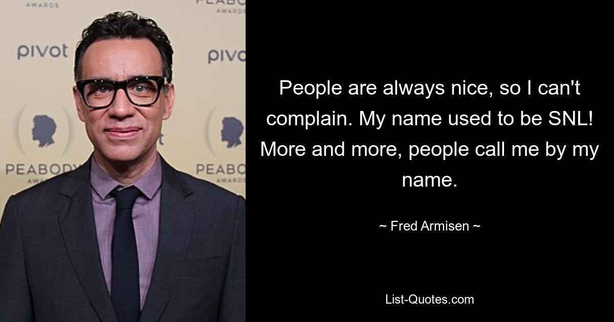 People are always nice, so I can't complain. My name used to be SNL! More and more, people call me by my name. — © Fred Armisen