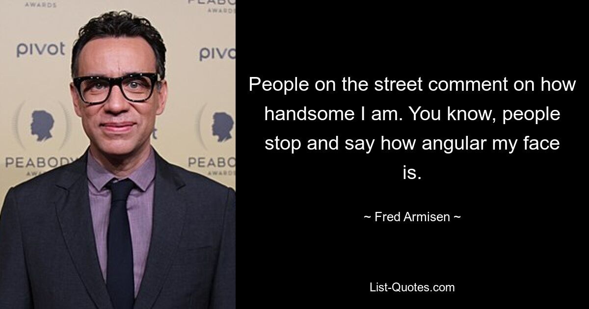 People on the street comment on how handsome I am. You know, people stop and say how angular my face is. — © Fred Armisen