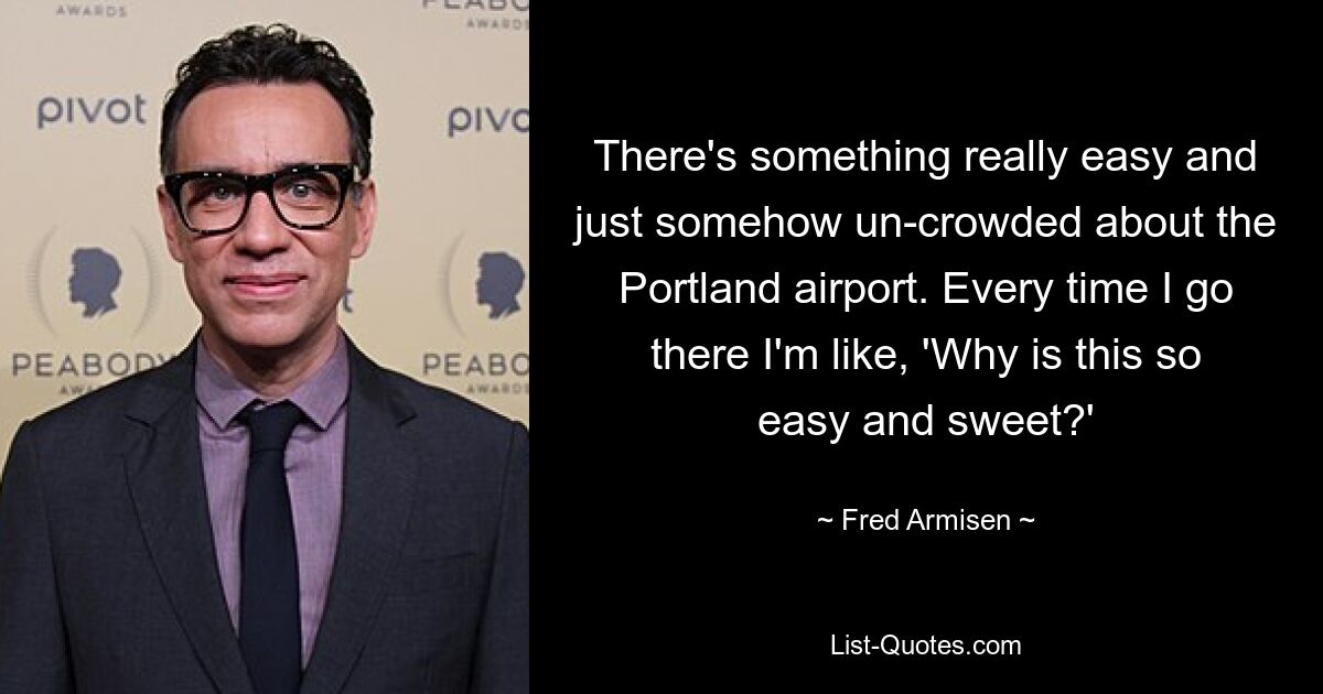 There's something really easy and just somehow un-crowded about the Portland airport. Every time I go there I'm like, 'Why is this so easy and sweet?' — © Fred Armisen