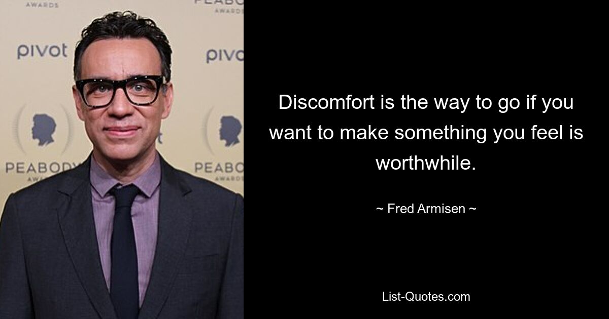 Discomfort is the way to go if you want to make something you feel is worthwhile. — © Fred Armisen