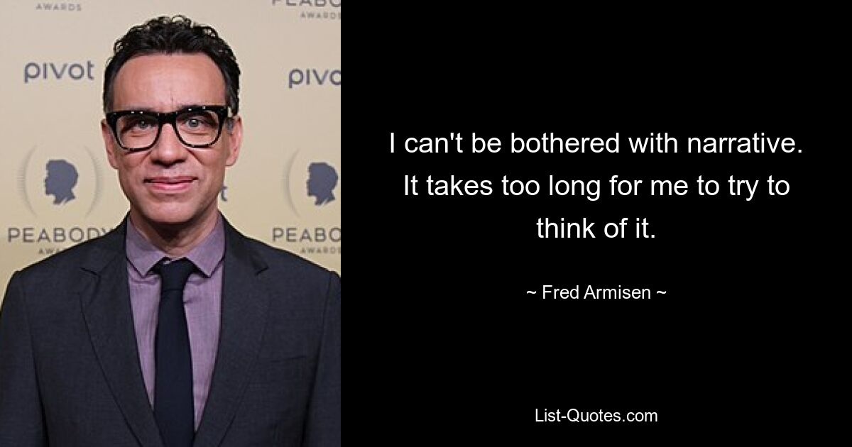 I can't be bothered with narrative. It takes too long for me to try to think of it. — © Fred Armisen