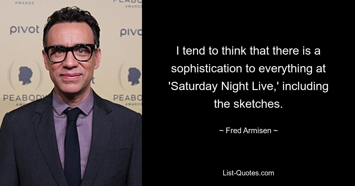 I tend to think that there is a sophistication to everything at 'Saturday Night Live,' including the sketches. — © Fred Armisen