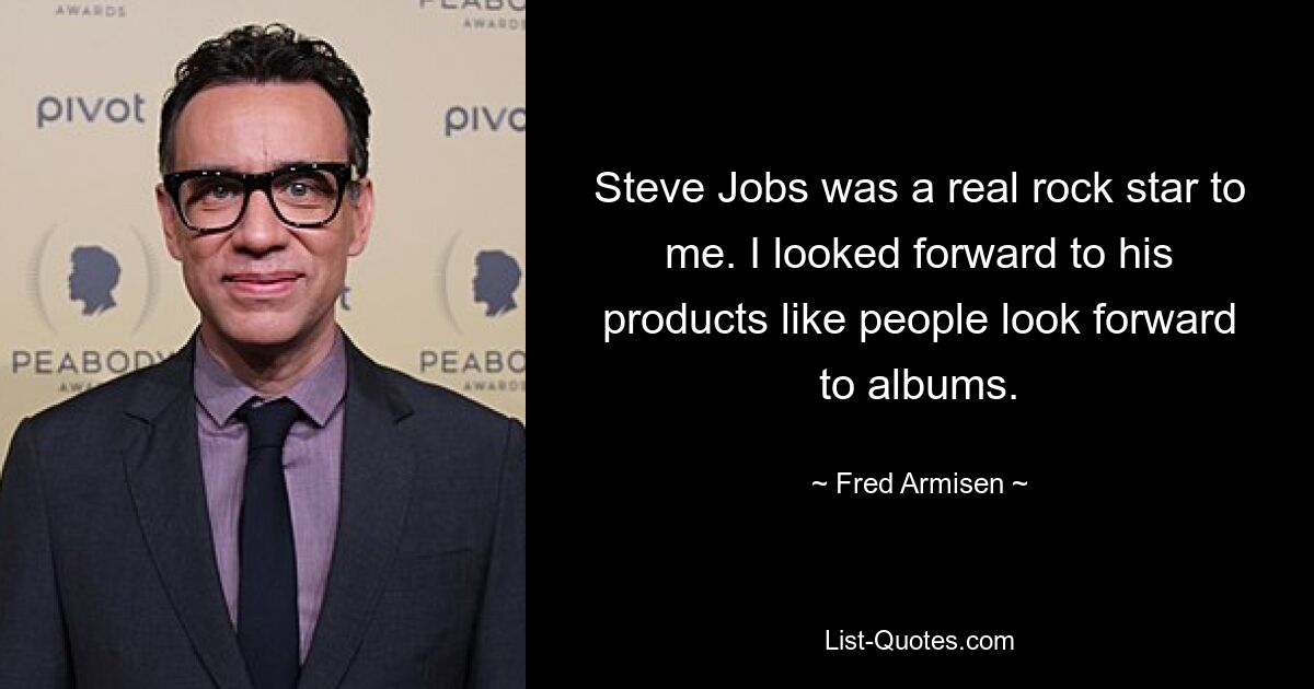 Steve Jobs was a real rock star to me. I looked forward to his products like people look forward to albums. — © Fred Armisen