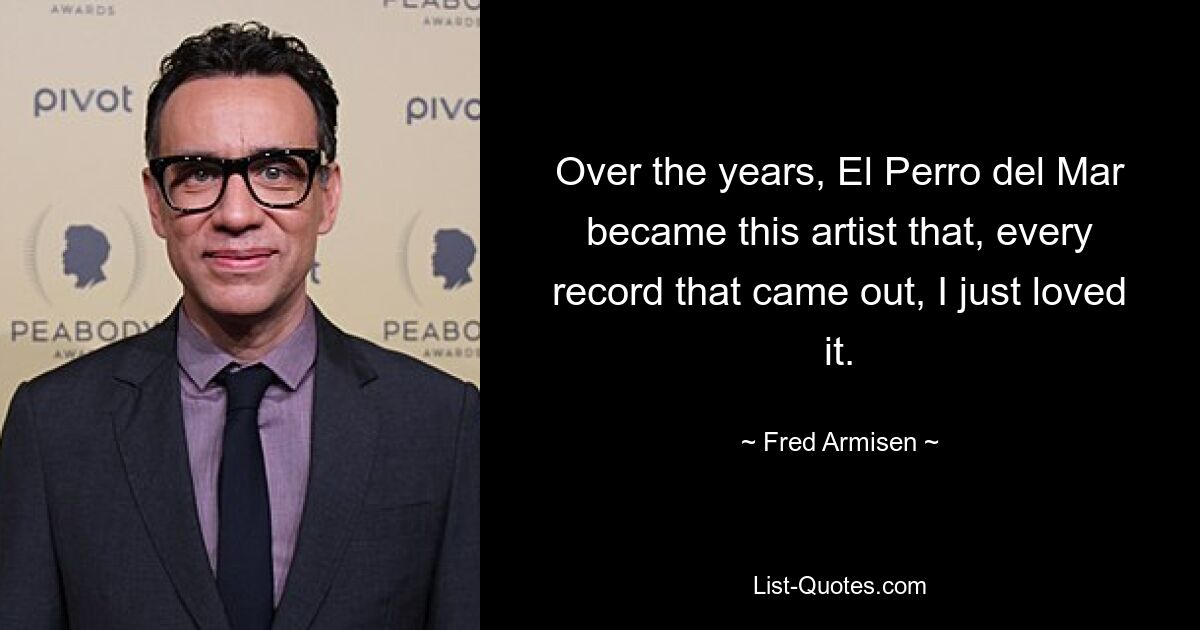 Over the years, El Perro del Mar became this artist that, every record that came out, I just loved it. — © Fred Armisen