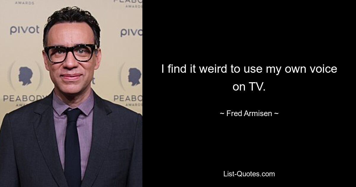 I find it weird to use my own voice on TV. — © Fred Armisen