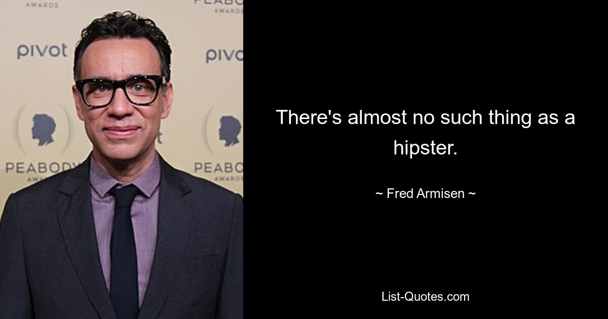 There's almost no such thing as a hipster. — © Fred Armisen