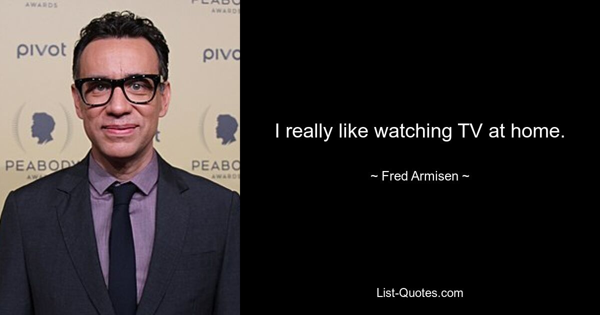 I really like watching TV at home. — © Fred Armisen