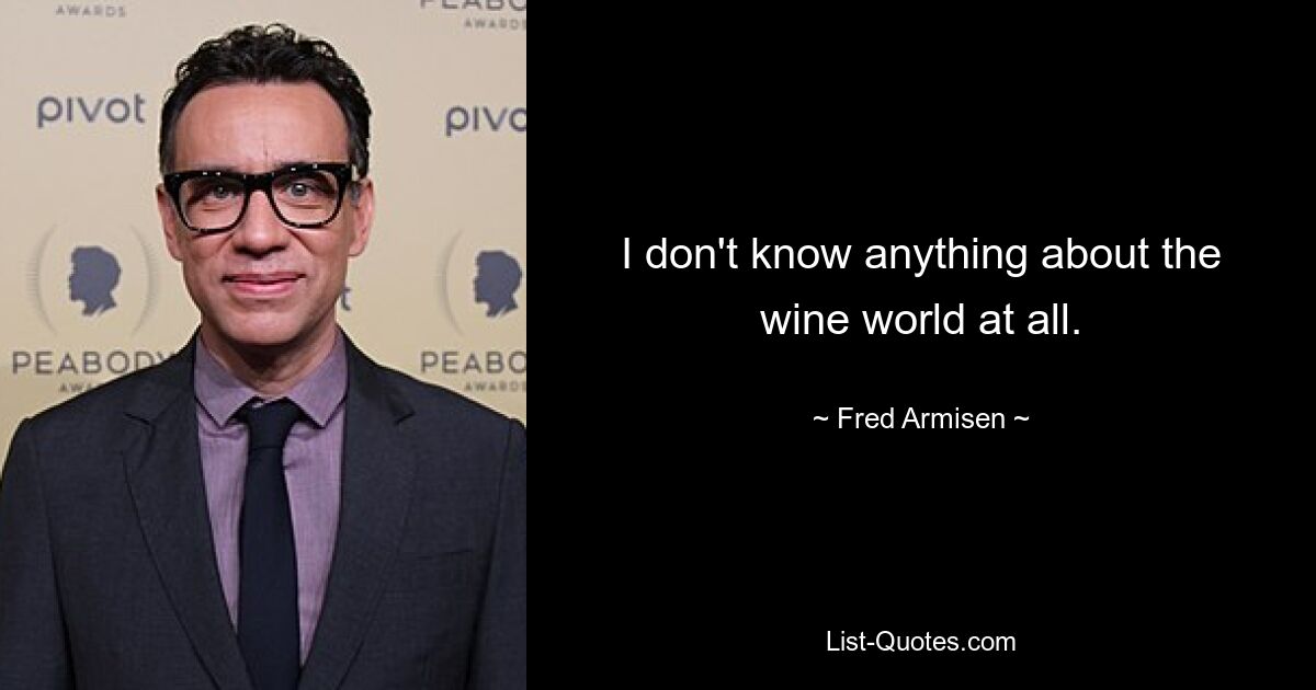 I don't know anything about the wine world at all. — © Fred Armisen