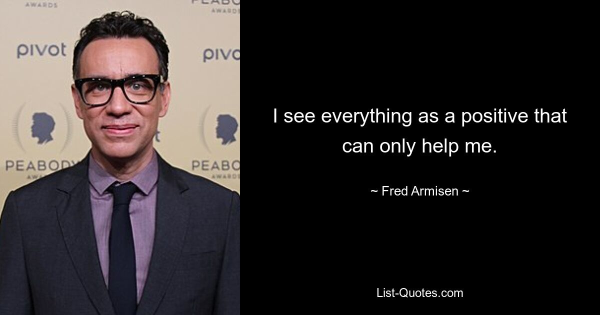 I see everything as a positive that can only help me. — © Fred Armisen