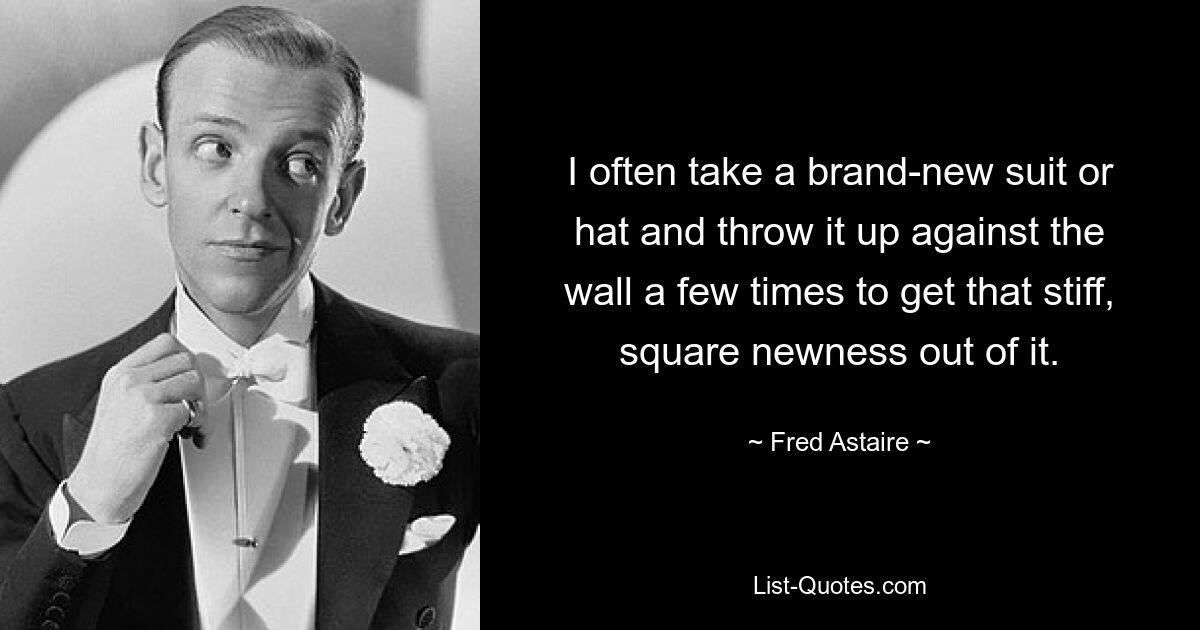 I often take a brand-new suit or hat and throw it up against the wall a few times to get that stiff, square newness out of it. — © Fred Astaire