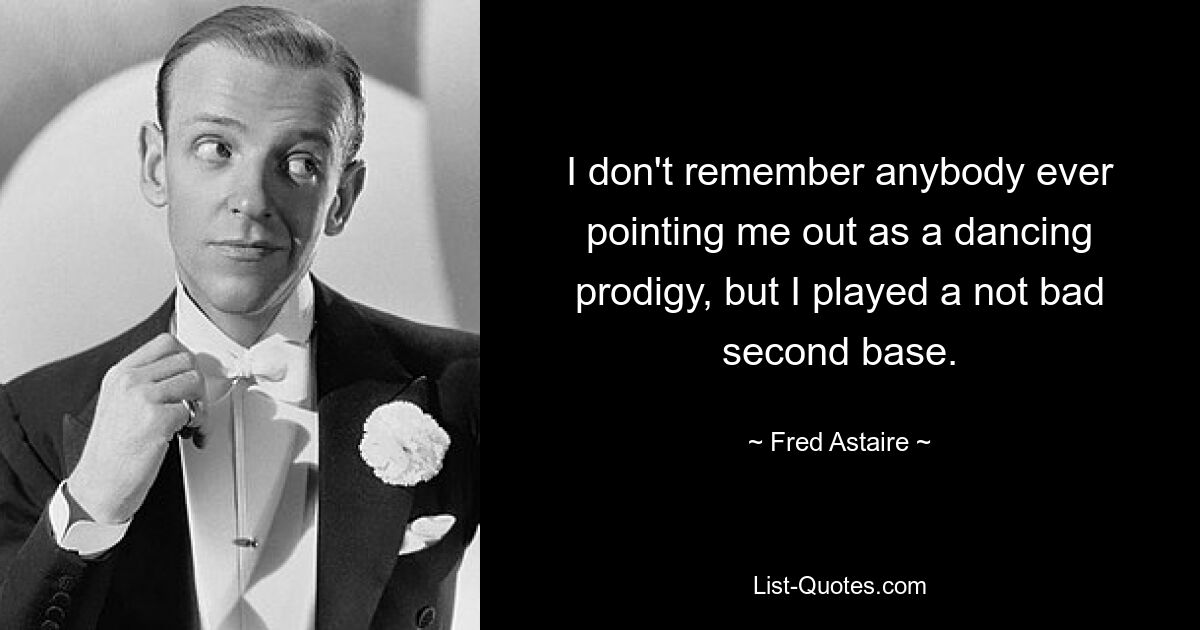 I don't remember anybody ever pointing me out as a dancing prodigy, but I played a not bad second base. — © Fred Astaire