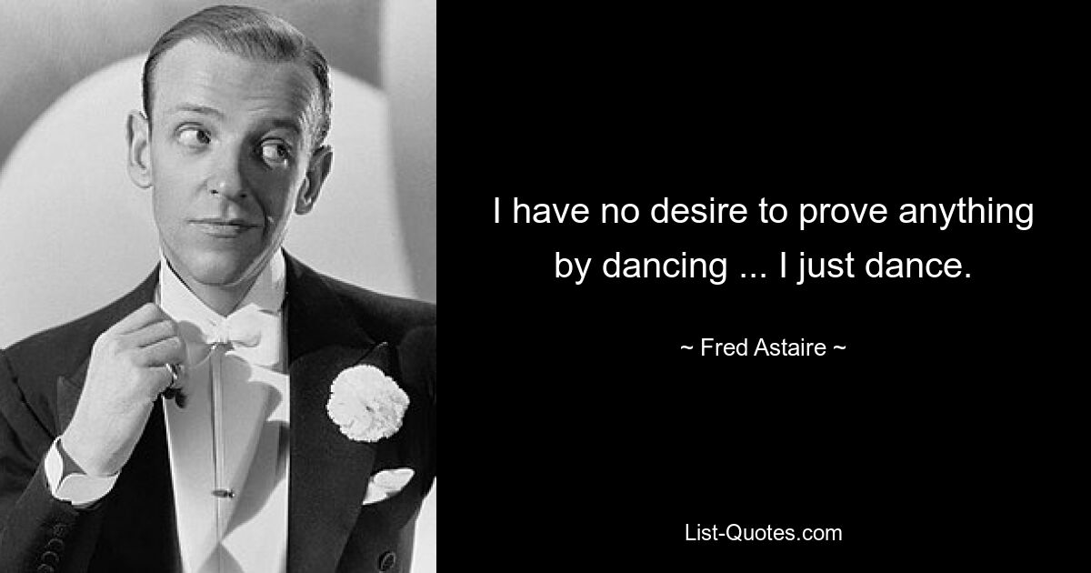 I have no desire to prove anything by dancing ... I just dance. — © Fred Astaire