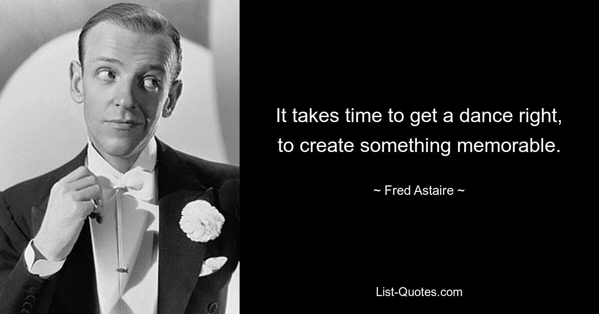 It takes time to get a dance right, to create something memorable. — © Fred Astaire