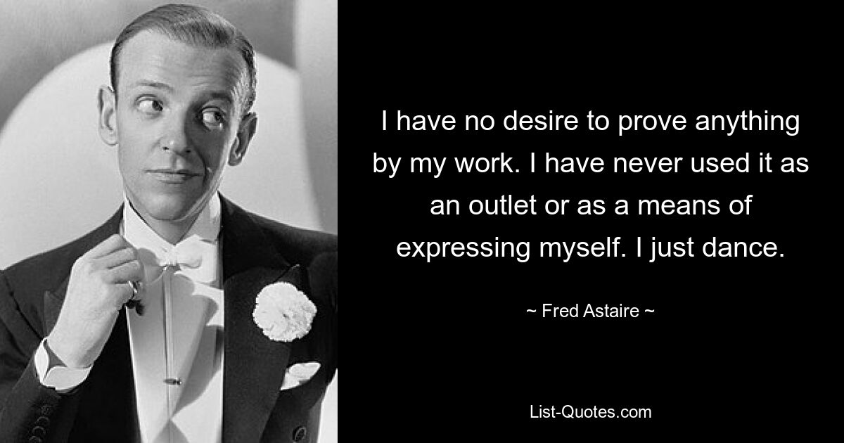 I have no desire to prove anything by my work. I have never used it as an outlet or as a means of expressing myself. I just dance. — © Fred Astaire