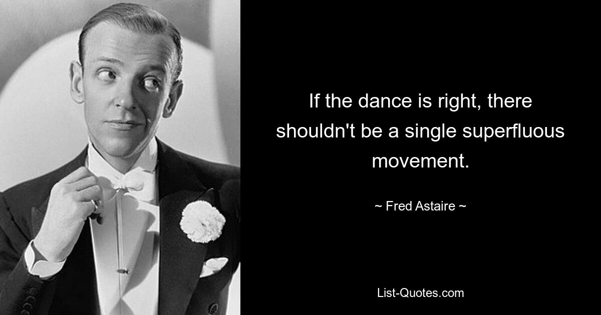 If the dance is right, there shouldn't be a single superfluous movement. — © Fred Astaire