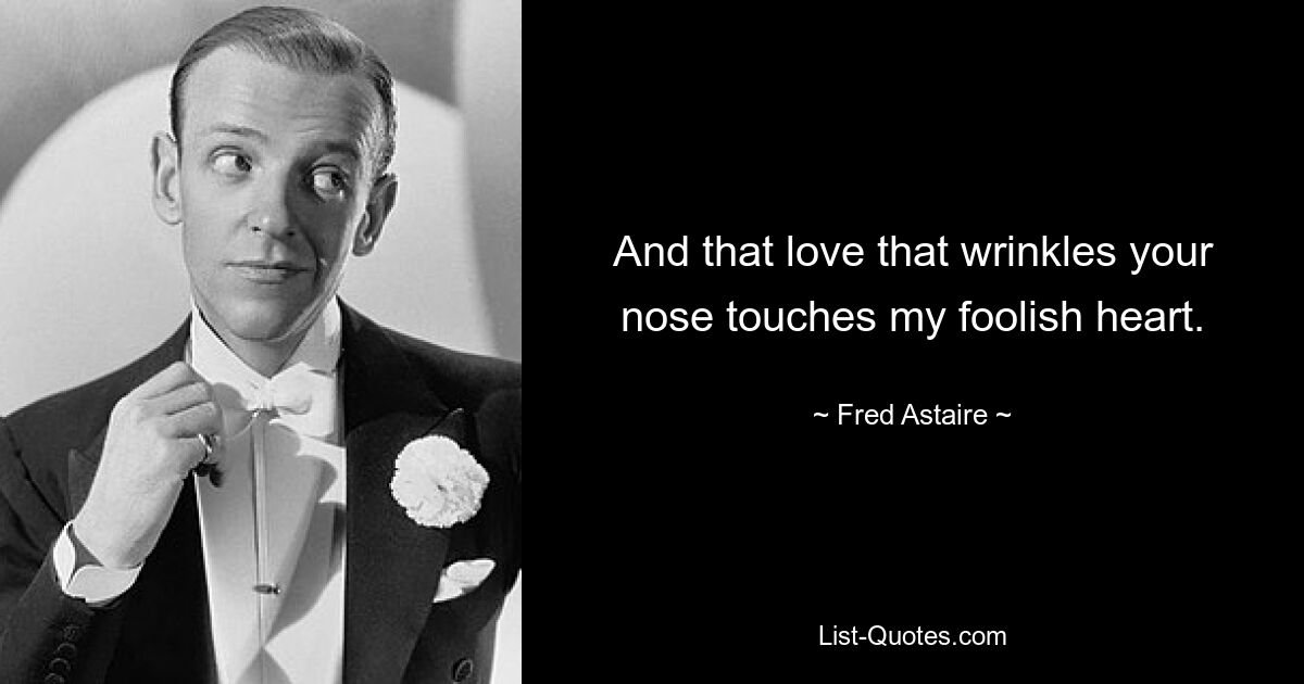 And that love that wrinkles your nose touches my foolish heart. — © Fred Astaire