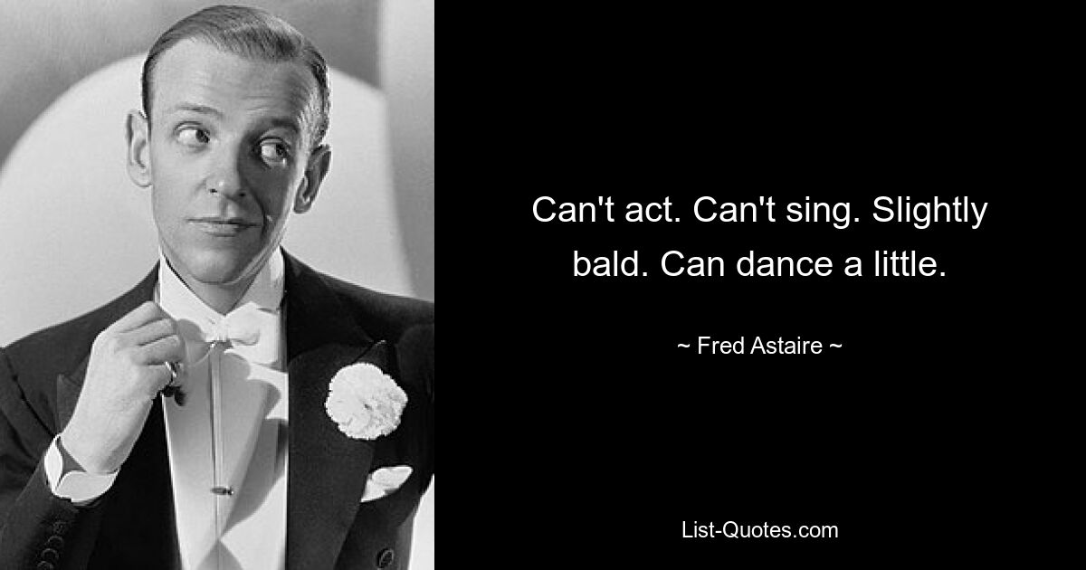 Can't act. Can't sing. Slightly bald. Can dance a little. — © Fred Astaire