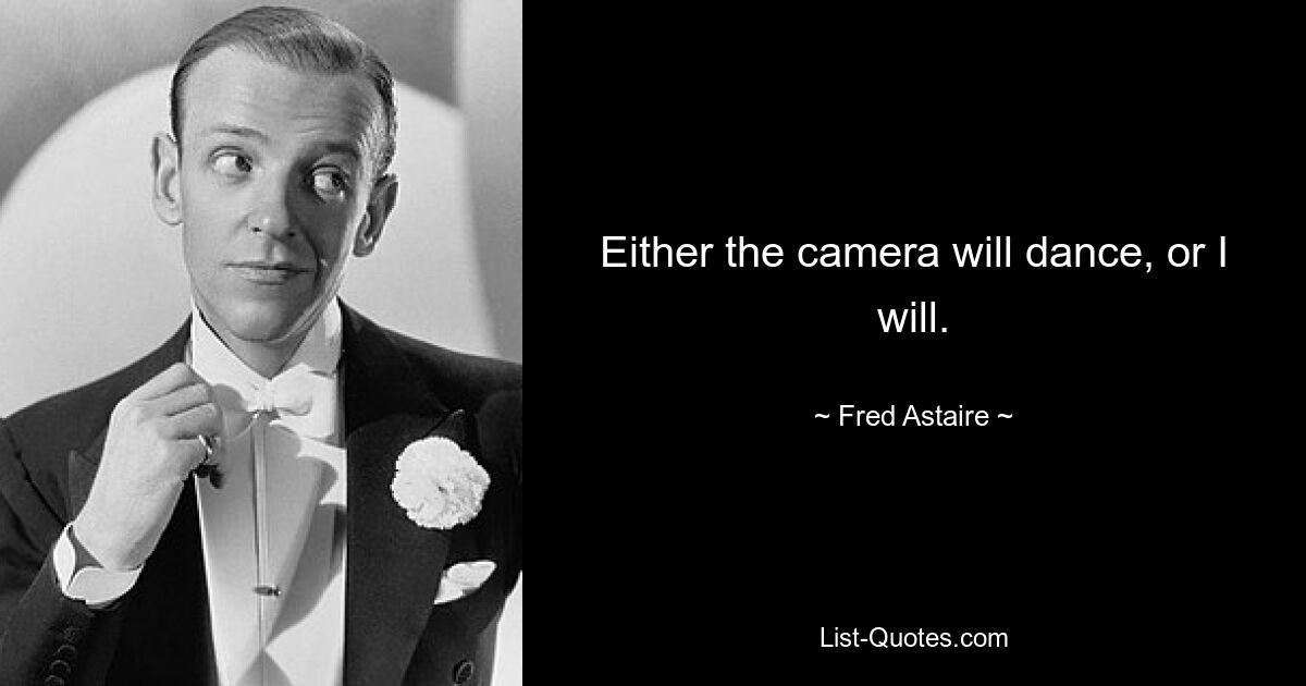 Either the camera will dance, or I will. — © Fred Astaire