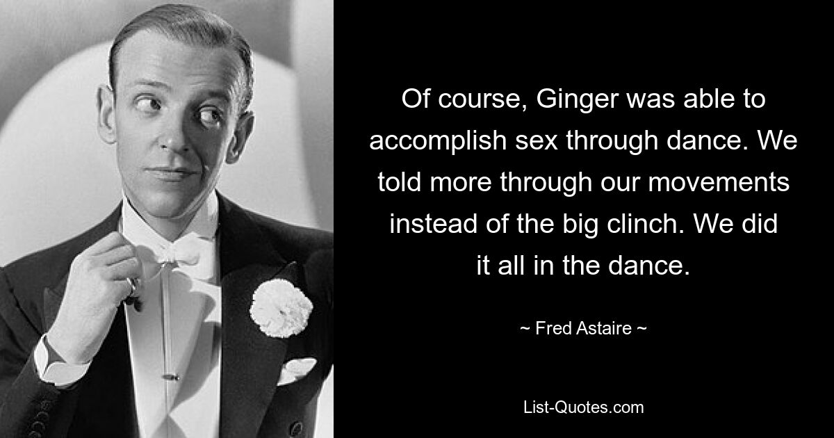 Of course, Ginger was able to accomplish sex through dance. We told more through our movements instead of the big clinch. We did it all in the dance. — © Fred Astaire