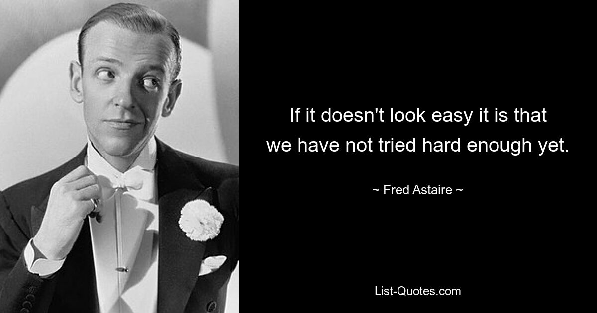 If it doesn't look easy it is that we have not tried hard enough yet. — © Fred Astaire