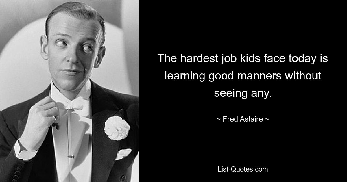 The hardest job kids face today is learning good manners without seeing any. — © Fred Astaire