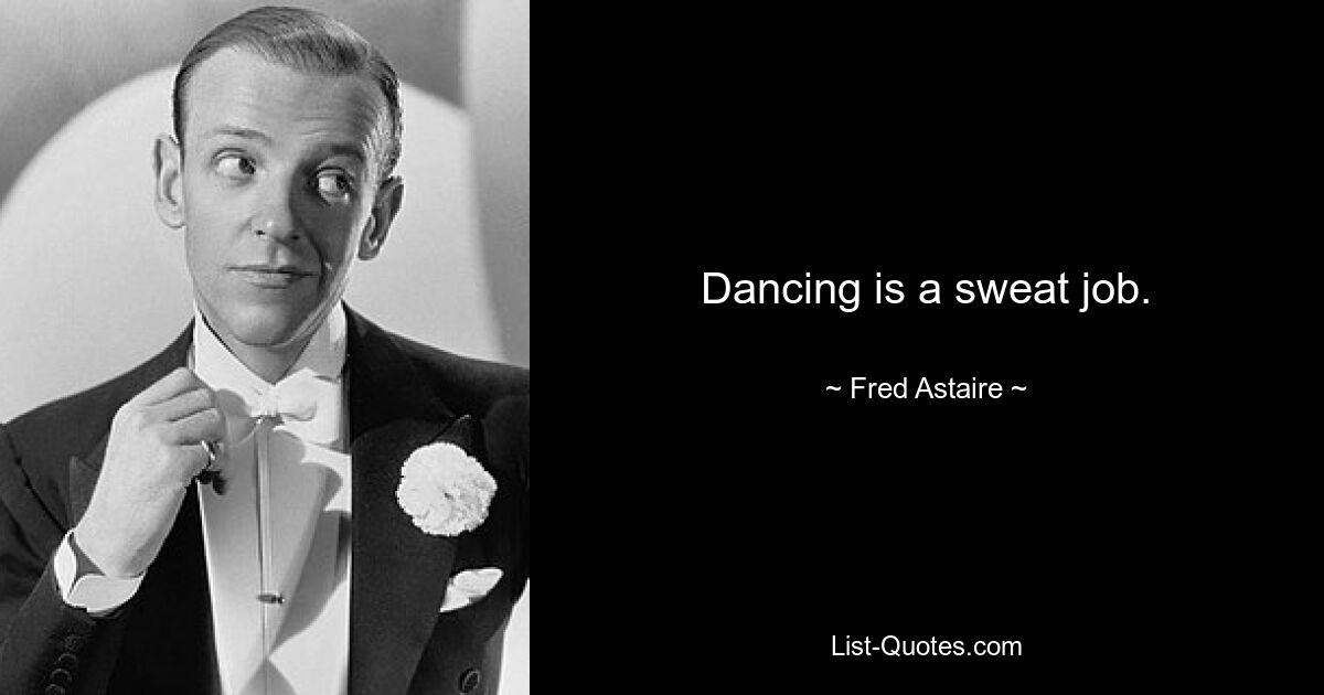 Dancing is a sweat job. — © Fred Astaire